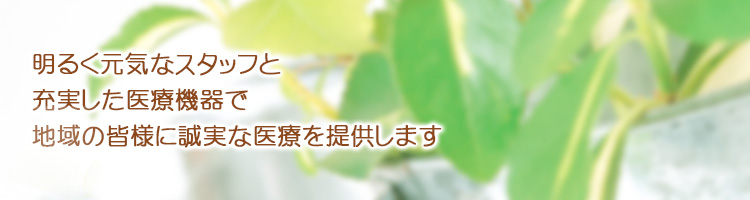 明るく元気なスタッフと充実した医療機器で地域の皆様に誠実な医療を提供します